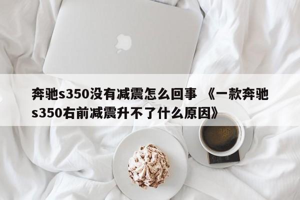 奔驰s350没有减震怎么回事 《一款奔驰s350右前减震升不了什么原因》