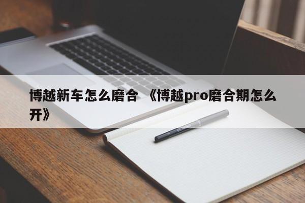 博越新车怎么磨合 《博越pro磨合期怎么开》