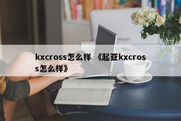 kxcross怎么样 《起亚kxcross怎么样》