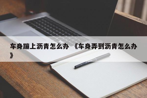 车身蹦上沥青怎么办 《车身弄到沥青怎么办》