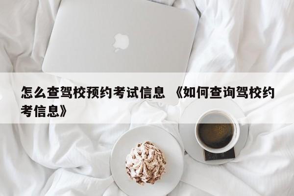 怎么查驾校预约考试信息 《如何查询驾校约考信息》