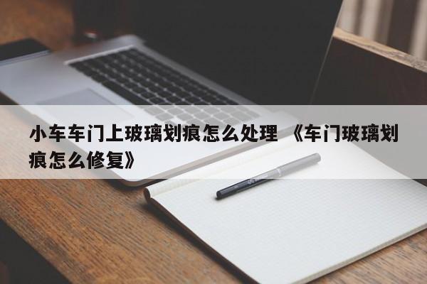 小车车门上玻璃划痕怎么处理 《车门玻璃划痕怎么修复》