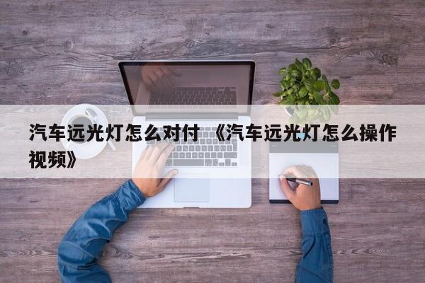 汽车远光灯怎么对付 《汽车远光灯怎么操作视频》