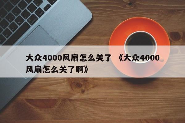 大众4000风扇怎么关了 《大众4000风扇怎么关了啊》