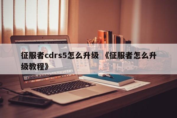 征服者cdrs5怎么升级 《征服者怎么升级教程》