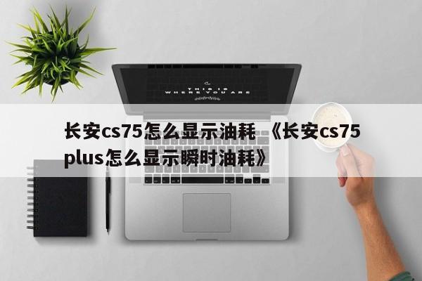 长安cs75怎么显示油耗 《长安cs75plus怎么显示瞬时油耗》