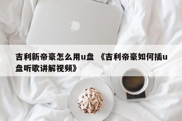 吉利新帝豪怎么用u盘 《吉利帝豪如何插u盘听歌讲解视频》