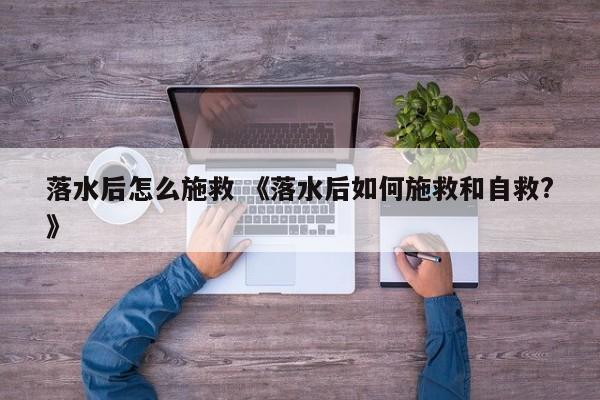 落水后怎么施救 《落水后如何施救和自救?》