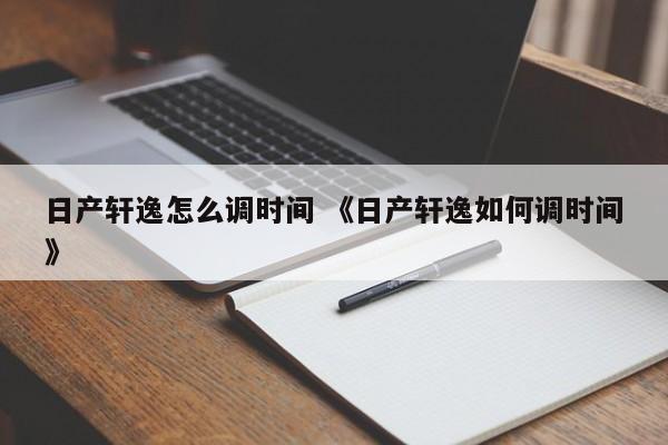 日产轩逸怎么调时间 《日产轩逸如何调时间》