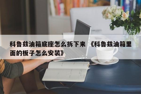 科鲁兹油箱底座怎么拆下来 《科鲁兹油箱里面的板子怎么安装》