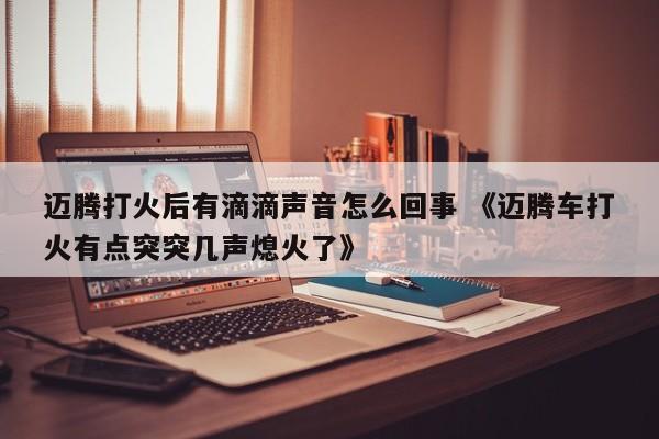 迈腾打火后有滴滴声音怎么回事 《迈腾车打火有点突突几声熄火了》