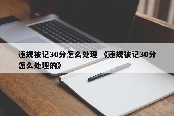 违规被记30分怎么处理 《违规被记30分怎么处理的》