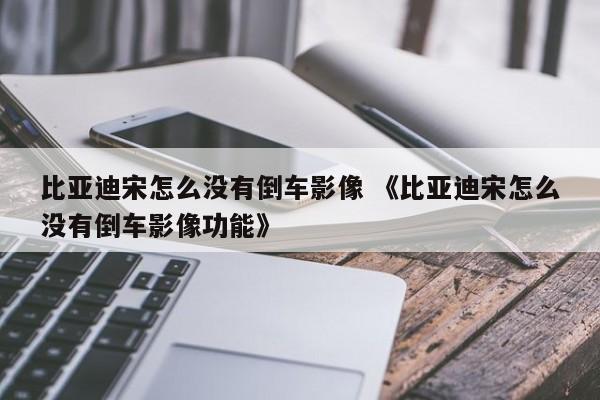 比亚迪宋怎么没有倒车影像 《比亚迪宋怎么没有倒车影像功能》