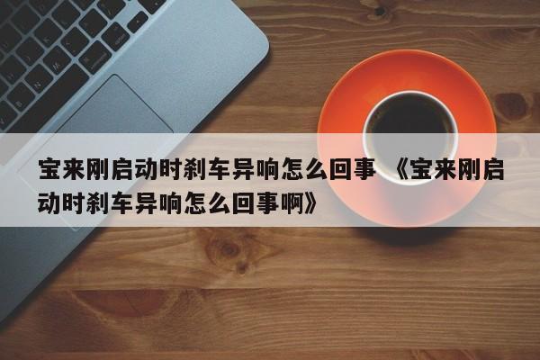 宝来刚启动时刹车异响怎么回事 《宝来刚启动时刹车异响怎么回事啊》