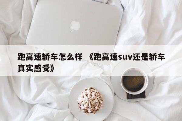 跑高速轿车怎么样 《跑高速suv还是轿车真实感受》