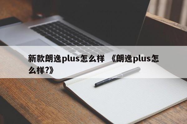 新款朗逸plus怎么样 《朗逸plus怎么样?》