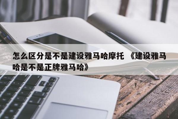 怎么区分是不是建设雅马哈摩托 《建设雅马哈是不是正牌雅马哈》