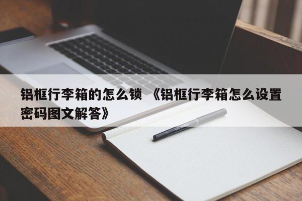 铝框行李箱的怎么锁 《铝框行李箱怎么设置密码图文解答》