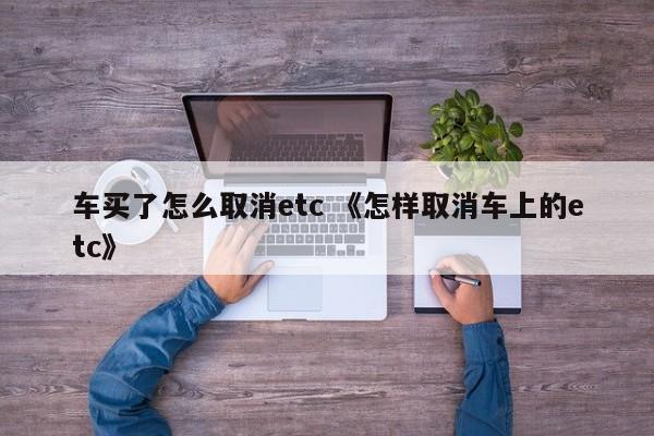 车买了怎么取消etc 《怎样取消车上的etc》