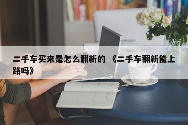 二手车买来是怎么翻新的 《二手车翻新能上路吗》