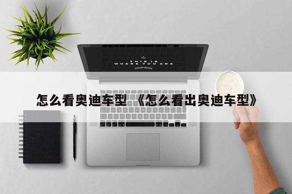 怎么看奥迪车型 《怎么看出奥迪车型》