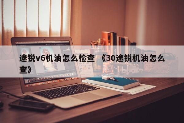 途锐v6机油怎么检查 《30途锐机油怎么查》