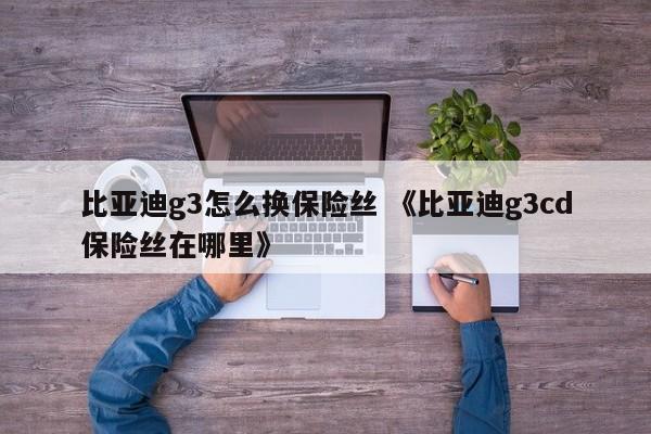 比亚迪g3怎么换保险丝 《比亚迪g3cd保险丝在哪里》