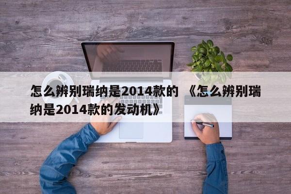 怎么辨别瑞纳是2014款的 《怎么辨别瑞纳是2014款的发动机》