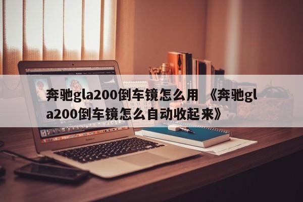 奔驰gla200倒车镜怎么用 《奔驰gla200倒车镜怎么自动收起来》