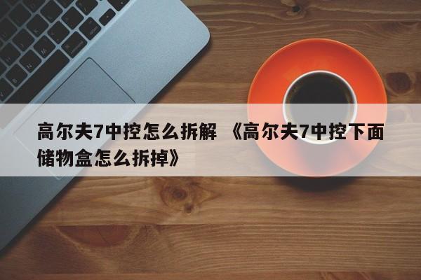 高尔夫7中控怎么拆解 《高尔夫7中控下面储物盒怎么拆掉》