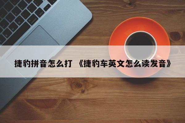 捷豹拼音怎么打 《捷豹车英文怎么读发音》