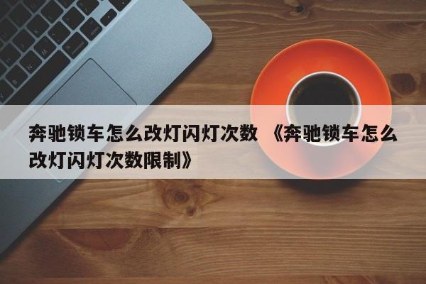 奔驰锁车怎么改灯闪灯次数 《奔驰锁车怎么改灯闪灯次数限制》