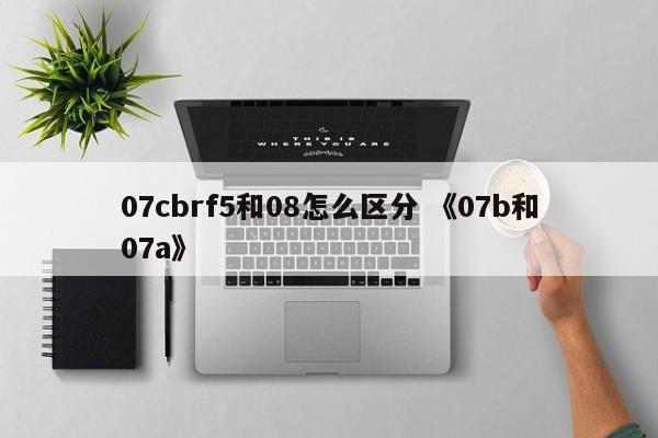 07cbrf5和08怎么区分 《07b和07a》