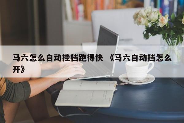 马六怎么自动挂档跑得快 《马六自动挡怎么开》