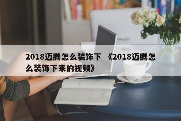 2018迈腾怎么装饰下 《2018迈腾怎么装饰下来的视频》