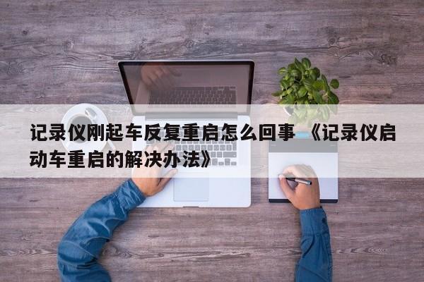 记录仪刚起车反复重启怎么回事 《记录仪启动车重启的解决办法》