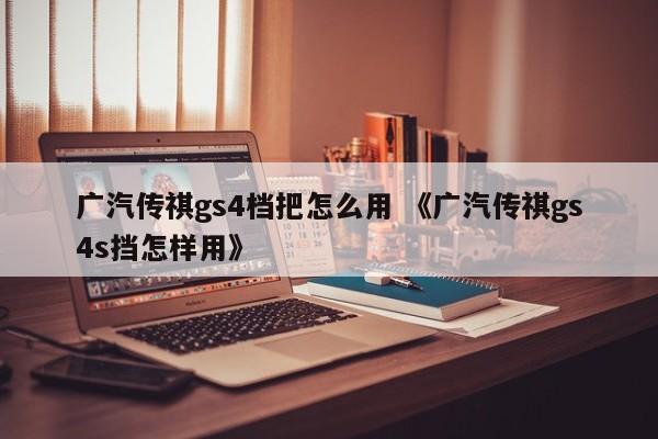 广汽传祺gs4档把怎么用 《广汽传祺gs4s挡怎样用》