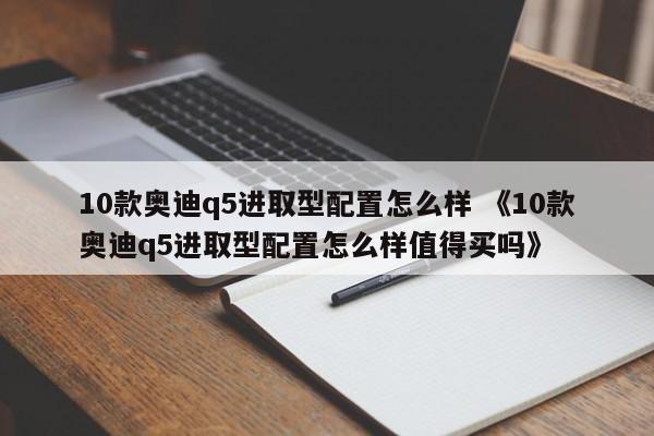 10款奥迪q5进取型配置怎么样 《10款奥迪q5进取型配置怎么样值得买吗》