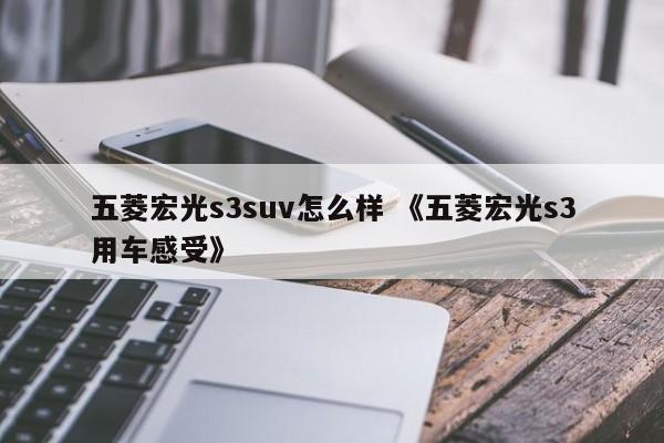 五菱宏光s3suv怎么样 《五菱宏光s3用车感受》