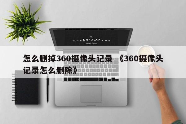 怎么删掉360摄像头记录 《360摄像头记录怎么删除》