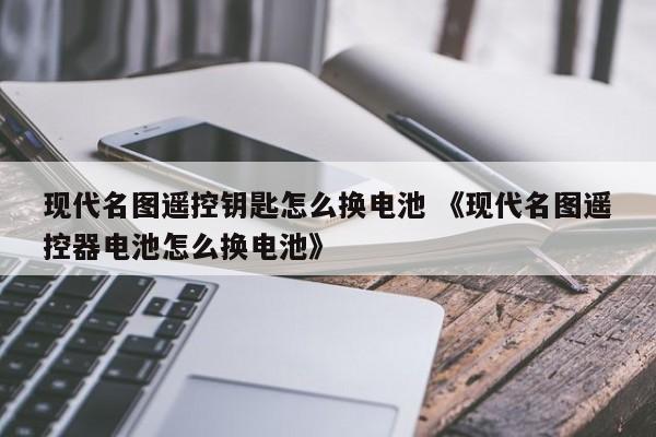 现代名图遥控钥匙怎么换电池 《现代名图遥控器电池怎么换电池》