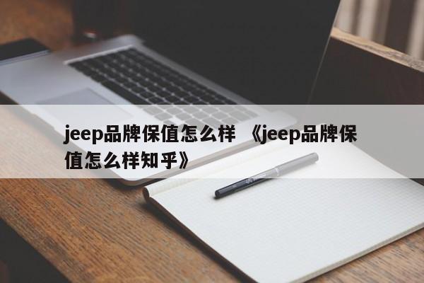 jeep品牌保值怎么样 《jeep品牌保值怎么样知乎》