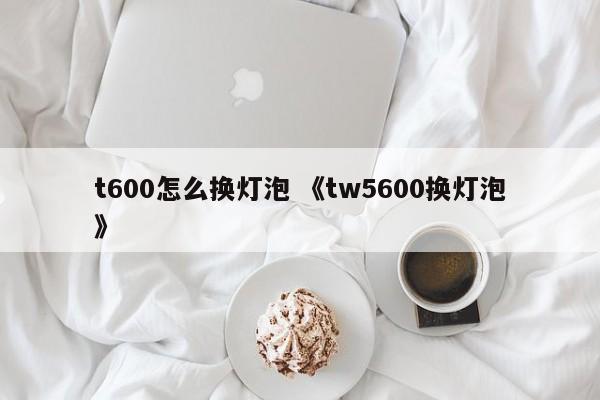 t600怎么换灯泡 《tw5600换灯泡》