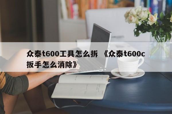 众泰t600工具怎么拆 《众泰t600c扳手怎么消除》