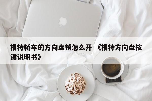 福特轿车的方向盘锁怎么开 《福特方向盘按键说明书》