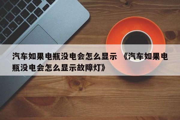 汽车如果电瓶没电会怎么显示 《汽车如果电瓶没电会怎么显示故障灯》