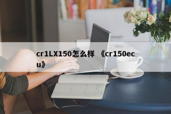 cr1LX150怎么样 《cr150ecu》