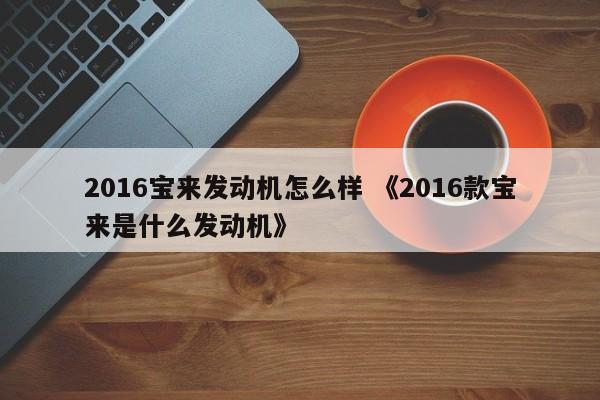 2016宝来发动机怎么样 《2016款宝来是什么发动机》