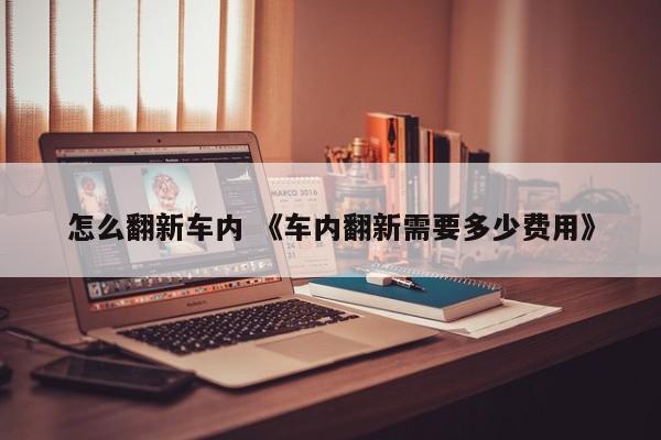 怎么翻新车内 《车内翻新需要多少费用》