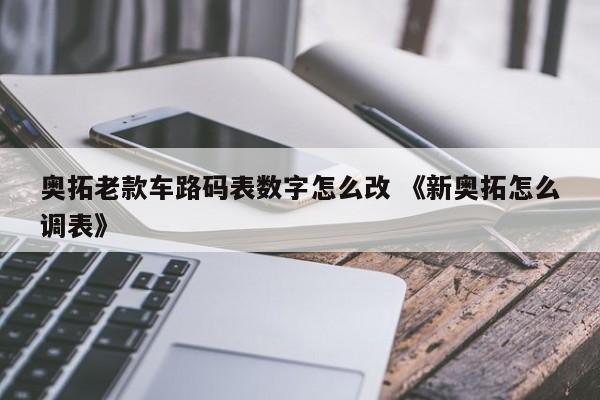 奥拓老款车路码表数字怎么改 《新奥拓怎么调表》